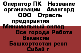 Оператор ПК › Название организации ­ Авангард, ООО › Отрасль предприятия ­ BTL › Минимальный оклад ­ 30 000 - Все города Работа » Вакансии   . Башкортостан респ.,Сибай г.